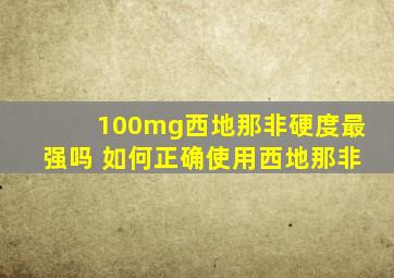 100mg西地那非硬度最强吗 如何正确使用西地那非